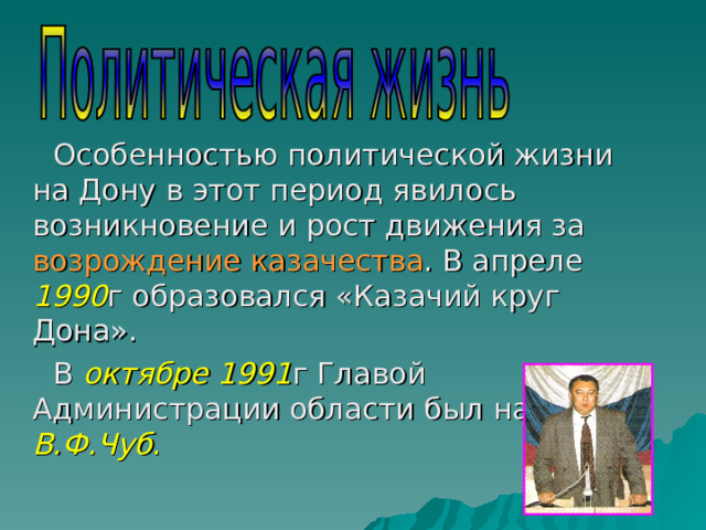 Особенностью политической жизни на Дону в этот период явилось возникновение и рост движения за возрождение казачества . В апреле 1990 г образовался «Казачий круг Дона». В октябре 1991 г Главой Администрации области был назначен В.Ф.Чуб . 