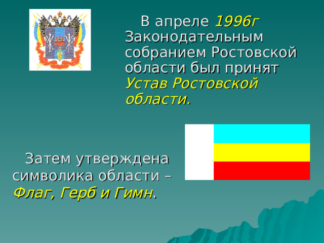 В апреле 1996г Законодательным собранием Ростовской области был принят Устав Ростовской области.  Затем утверждена символика области – Флаг, Герб и Гимн . 