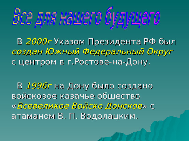 В 2000г Указом Президента РФ был создан Южный Федеральный Округ с центром в г.Ростове-на-Дону. В 1996г на Дону было создано войсковое казачье общество « Всевеликое Войско Донское » с атаманом В. П. Водолацким. 