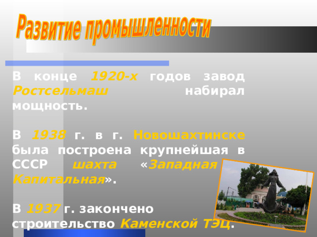 В конце 1920-х годов завод Ростсельмаш набирал мощность.  В 1938  г. в г. Новошахтинске была построена крупнейшая в СССР шахта « Западная - Капитальная ».  В 1937  г. закончено строительство Каменской ТЭЦ .  