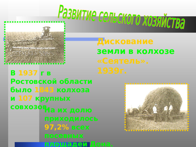 Дискование земли в колхозе «Сеятель». 1939г. В 1937 г в Ростовской области было 1843 колхоза и 107 крупных совхозов. На их долю приходилось 97,2% всех посевных  площадей Дона. 