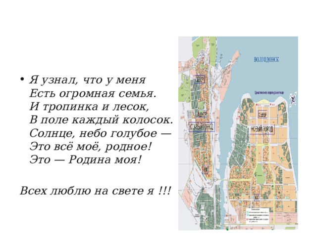    Я узнал, что у меня  Есть огромная семья.  И тропинка и лесок,  В поле каждый колосок.  Солнце, небо голубое —  Это всё моё, родное!  Это — Родина моя!  Всех люблю на свете я !!!   