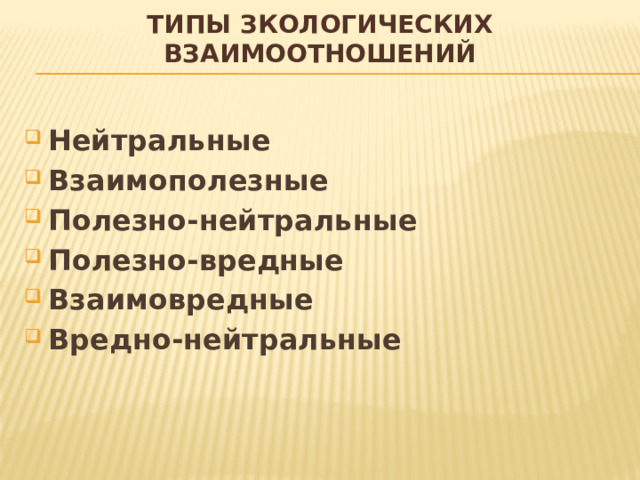 Типы зкологических взаимоотношений  Нейтральные Взаимополезные Полезно-нейтральные Полезно-вредные Взаимовредные Вредно-нейтральные 