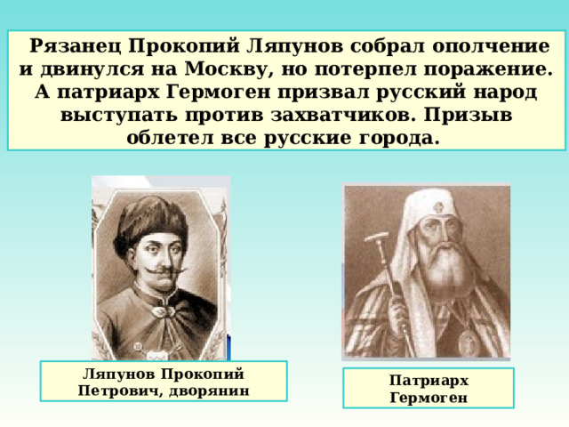  Рязанец Прокопий Ляпунов собрал ополчение и двинулся на Москву, но потерпел поражение. А патриарх Гермоген призвал русский народ выступать против захватчиков. Призыв облетел все русские города. Ляпунов Прокопий Петрович, дворянин Патриарх Гермоген 