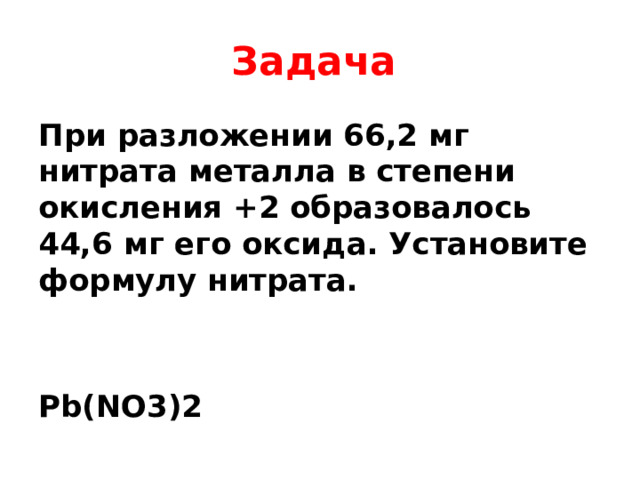 Задача  При разложении 66,2 мг нитрата металла в степени окисления +2 образовалось 44,6 мг его оксида. Установите формулу нитрата.   Pb(NO3)2 