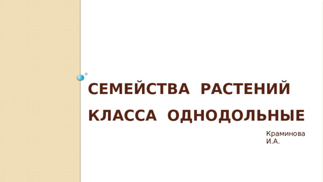 Семейства растений  класса Однодольные   Краминова И.А. 