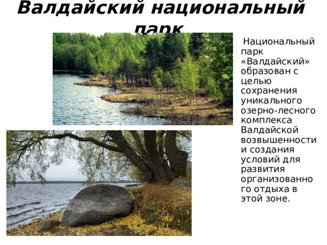Валдайский национальный парк   Национальный парк «Валдайский» образован с целью сохранения уникального озерно-лесного комплекса Валдайской возвышенности и создания условий для развития организованного отдыха в этой зоне. 