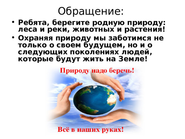 Обращение: Ребята, берегите родную природу: леса и реки, животных и растения! Охраняя природу мы заботимся не только о своем будущем, но и о следующих поколениях людей, которые будут жить на Земле!  