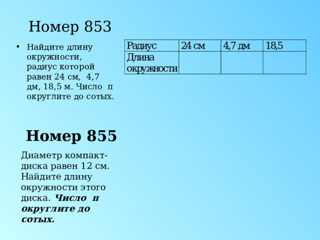 Номер 853 Найдите длину окружности, радиус которой равен 24 см, 4,7 дм, 18,5 м. Число  π округлите до сотых. Номер 855 Диаметр компакт-диска равен 12 см. Найдите длину окружности этого диска. Число  π округлите до сотых. 