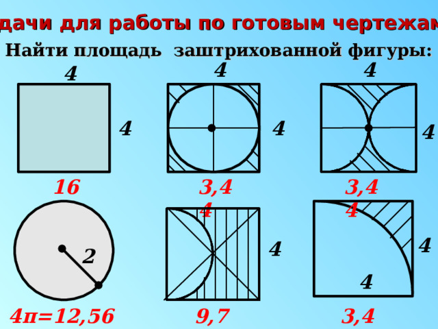 Задачи для работы по готовым чертежам. Найти площадь заштрихованной фигуры: 4 4 4 4 4 4 3,44 16 3,44 4 4 2 4 4 π =12,56 9,72 3,44 3 