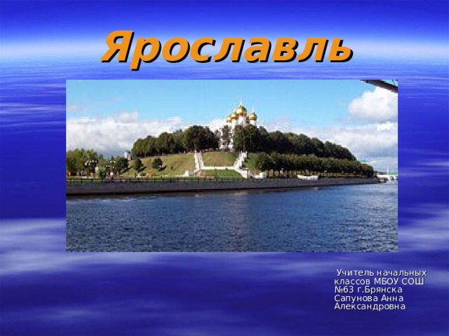 Ярославль  Учитель начальных классов МБОУ СОШ №63 г.Брянска Сапунова Анна Александровна 