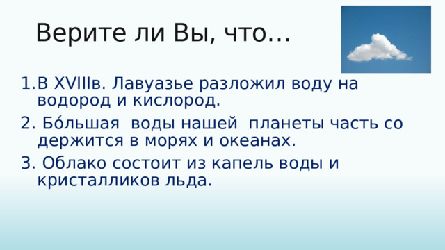  Верите ли Вы, что…   В XVIIIв. Лавуазье разложил воду на водород и кислород.  Бóль­шая воды нашей планеты часть со­дер­жит­ся в мо­рях и океа­нах.  Облако состоит из капель воды и кристалликов льда. 