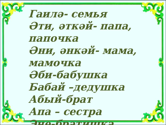 Гаилә- семья Әти, әткәй- папа, папочка Әни, әнкәй- мама, мамочка Әби-бабушка Бабай –дедушка Абый-брат Апа – сестра Эне-братишка Сеңел - сестрёнка 