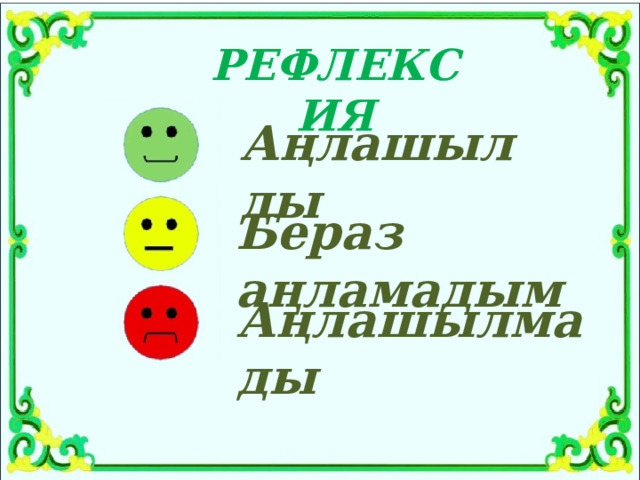 РЕФЛЕКСИЯ Аңлашылды Бераз аңламадым Аңлашылмады 
