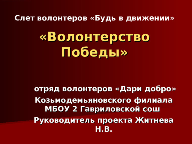 Слет волонтеров «Будь в движении» «Волонтерство Победы»  отряд волонтеров «Дари добро» Козьмодемьяновского филиала МБОУ 2 Гавриловской сош Руководитель проекта Житнева Н.В.  