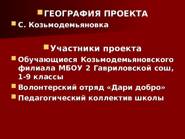 ГЕОГРАФИЯ ПРОЕКТА С. Козьмодемьяновка  Участники проекта Обучающиеся Козьмодемьяновского филиала МБОУ 2 Гавриловской сош, 1-9 классы Волонтерский отряд «Дари добро» Педагогический коллектив школы  