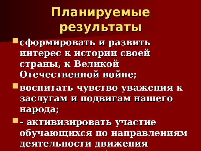 Планируемые результаты сформировать и развить интерес к истории своей страны, к Великой Отечественной войне; воспитать чувство уважения к заслугам и подвигам нашего народа; - активизировать участие обучающихся по направлениям деятельности движения «Волонтеры Победы».  