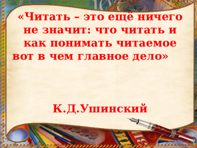 «Читать – это ещё ничего не значит: что читать и как понимать читаемое вот в чем главное дело»   К.Д.Ушинский 