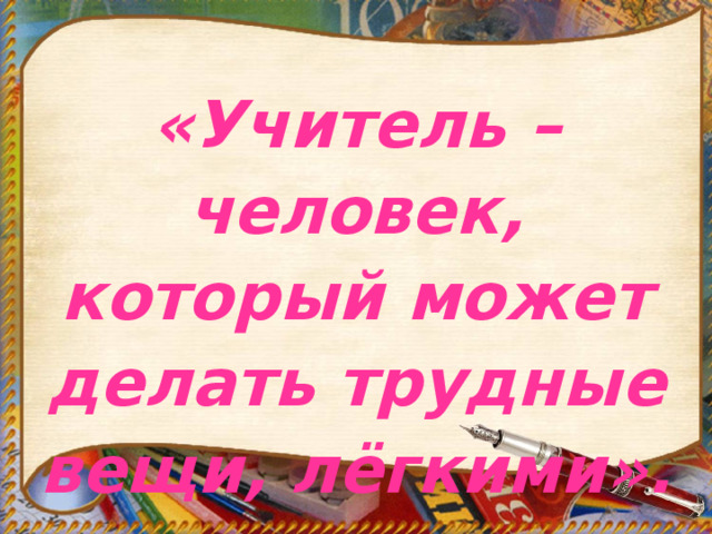 «Учитель – человек, который может делать трудные вещи, лёгкими».  Эр Эмерсон  