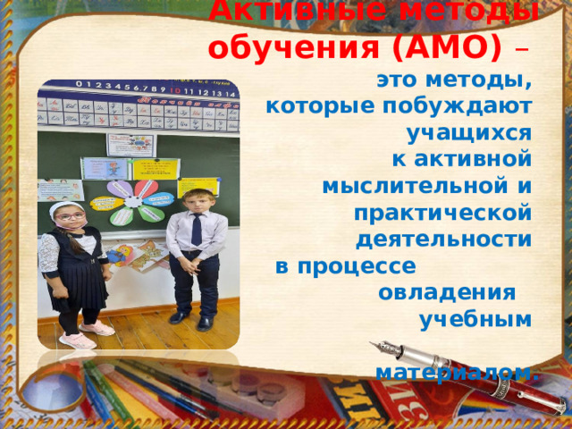       Активные методы обучения (АМО) –  это методы,  которые побуждают  учащихся  к активной  мыслительной и  практической  деятельности  в процессе овладения учебным  материалом.   