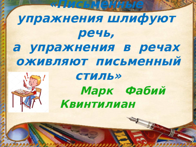         Марк Фабий Квинтилиан «Письменные упражнения шлифуют речь,  а упражнения в речах  оживляют письменный стиль» 