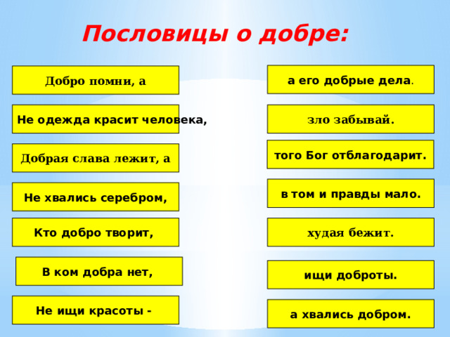 Пословицы о добре: а его добрые дела . Добро помни, а Не одежда красит человека, зло забывай. того Бог отблагодарит.  Добрая слава лежит, а в том и правды мало. Не хвались серебром, Кто добро творит, худая бежит. В ком добра нет, ищи доброты. Не ищи красоты - а хвались добром. 
