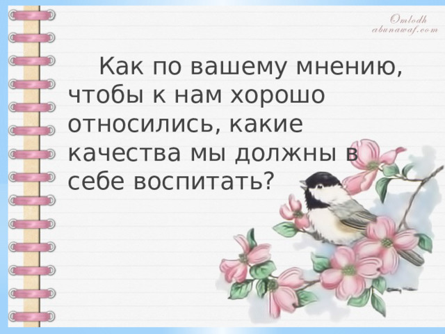  Как по вашему мнению, чтобы к нам хорошо относились, какие качества мы должны в себе воспитать? 