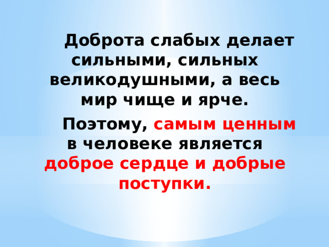  Доброта слабых делает сильными, сильных великодушными, а весь мир чище и ярче.  Поэтому, самым ценным в человеке является доброе сердце и добрые поступки. 