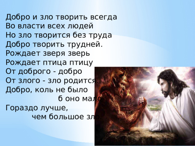 Добро и зло творить всегда  Во власти всех людей  Но зло творится без труда  Добро творить трудней.  Рождает зверя зверь  Рождает птица птицу  От доброго - добро  От злого - зло родится.  Добро, коль не было  б оно мало  Гораздо лучше,  чем большое зло. 