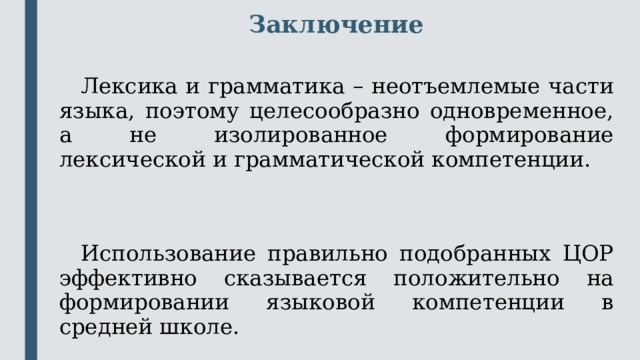 Заключение    Лексика и грамматика – неотъемлемые части языка, поэтому целесообразно одновременное, а не изолированное формирование лексической и грамматической компетенции.  Использование правильно подобранных ЦОР эффективно сказывается положительно на формировании языковой компетенции в средней школе. 