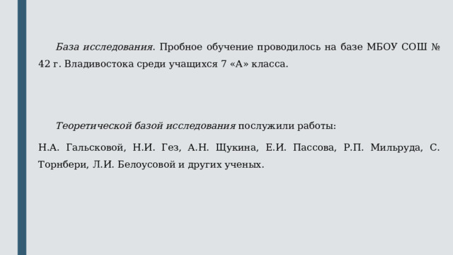  База исследования . Пробное обучение проводилось на базе МБОУ СОШ № 42 г. Владивостока среди учащихся 7 «А» класса.    Теоретической базой исследования послужили работы: Н.А. Гальсковой, Н.И. Гез, А.Н. Щукина, Е.И. Пассова, Р.П. Мильруда, С. Торнбери, Л.И. Белоусовой и других ученых. 