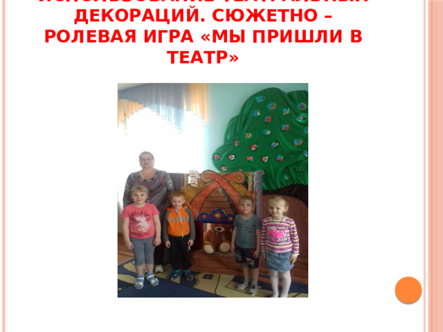 Использование театральных декораций. Сюжетно – ролевая игра «Мы пришли в театр» 