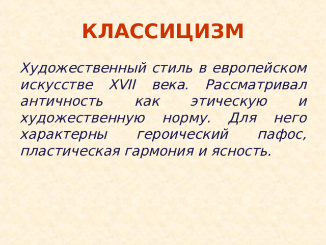 КЛАССИЦИЗМ Художественный стиль в европейском искусстве XVII века. Рассматривал античность как этическую и художественную норму. Для него характерны героический пафос, пластическая гармония и ясность.   