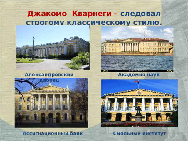 Джакомо  Кварнеги – следовал строгому классическому стилю. Александровский дворец Академия наук Ассигнационный банк Смольный институт 