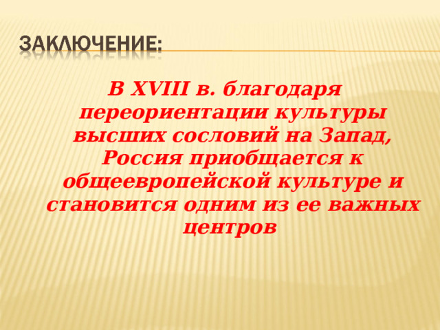 В Х V III в. благодаря переориентации культуры высших сословий на Запад, Россия приобщается к общеевропейской культуре и становится одним из ее важных центров  
