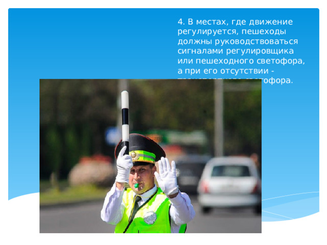 4. В местах, где движение регулируется, пешеходы должны руководствоваться сигналами регулировщика или пешеходного светофора, а при его отсутствии - транспортного светофора.    