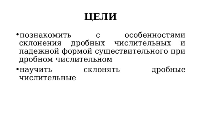 ЦЕЛИ познакомить с особенностями склонения дробных числительных и падежной формой существительного при дробном числительном научить склонять дробные числительные 