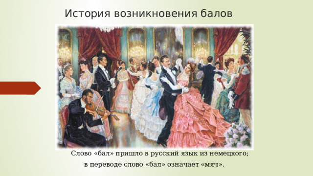 История возникновения балов  Слово «бал» пришло в русский язык из немецкого; в переводе слово «бал» означает «мяч». 