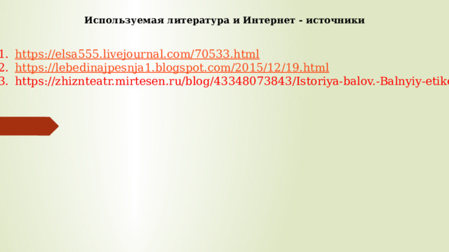 Используемая литература и Интернет - источники https://elsa555.livejournal.com/70533.html https://lebedinajpesnja1.blogspot.com/2015/12/19.html https://zhiznteatr.mirtesen.ru/blog/43348073843/Istoriya-balov.-Balnyiy-etiket 