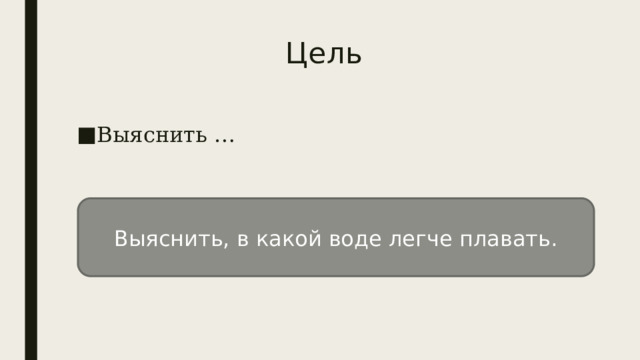 Цель Выяснить … Выяснить, в какой воде легче плавать. 
