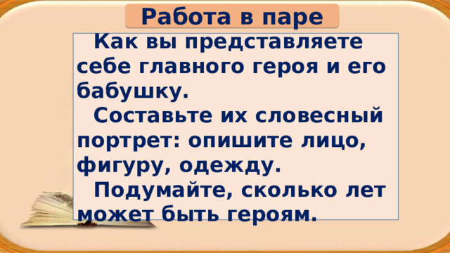 Работа в паре Как вы представляете себе главного героя и его бабушку. Составьте их словесный портрет: опишите лицо, фигуру, одежду. Подумайте, сколько лет может быть героям. 