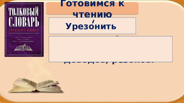 Готовимся к чтению Урезонить Уговорить, убедить при помощи каких-нибудь доводов, резонов. 