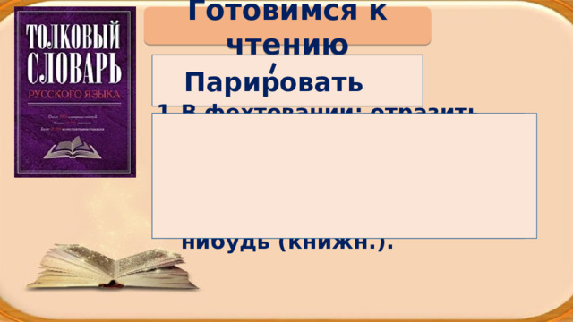 Готовимся к чтению Парировать В фехтовании: отразить удар соперника. Перен.: Сразу, быстро представить бесспорные возражения против чего-нибудь (книжн.). 