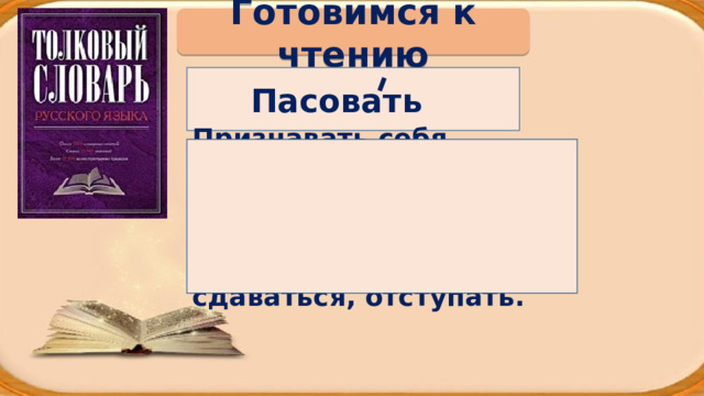 Готовимся к чтению Пасовать Признавать себя бессильным, неспособным, отказываться от дальнейших усилий; сдаваться, отступать. 