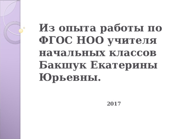  Из опыта работы по ФГОС НОО учителя начальных классов  Бакшук Екатерины Юрьевны.   2017    