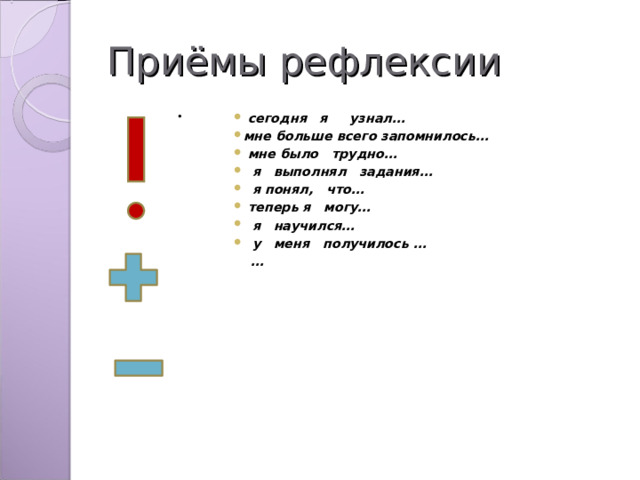 Приёмы рефлексии .   сегодня я узнал… мне больше всего запомнилось…   мне было трудно…    я выполнял задания…    я понял, что…   теперь я могу…    я научился…    у меня получилось …   … 