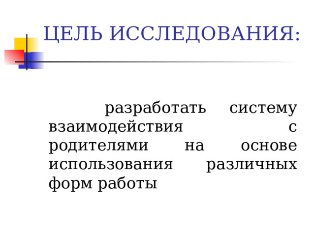 ЦЕЛЬ ИССЛЕДОВАНИЯ:  разработать систему взаимодействия с родителями на основе использования различных форм работы 