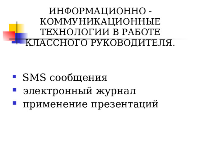 ИНФОРМАЦИОННО  -  КОММУНИКАЦИОННЫЕ ТЕХНОЛОГИИ В РАБОТЕ КЛАССНОГО РУКОВОДИТЕЛЯ.  SMS сообщения  электронный журнал  применение презентаций 