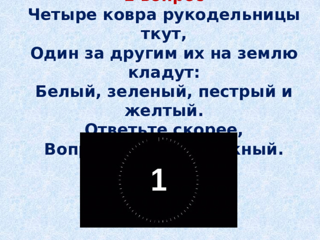  1 вопрос  Четыре ковра рукодельницы ткут,  Один за другим их на землю кладут:  Белый, зеленый, пестрый и желтый.  Ответьте скорее,  Вопрос ведь не сложный.    