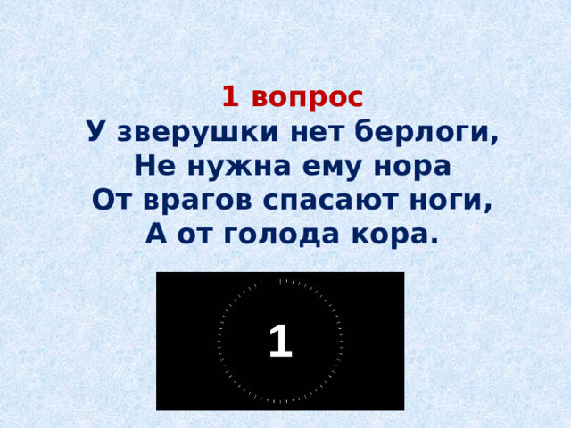  1 вопрос  У зверушки нет берлоги,  Не нужна ему нора  От врагов спасают ноги,  А от голода кора.     
